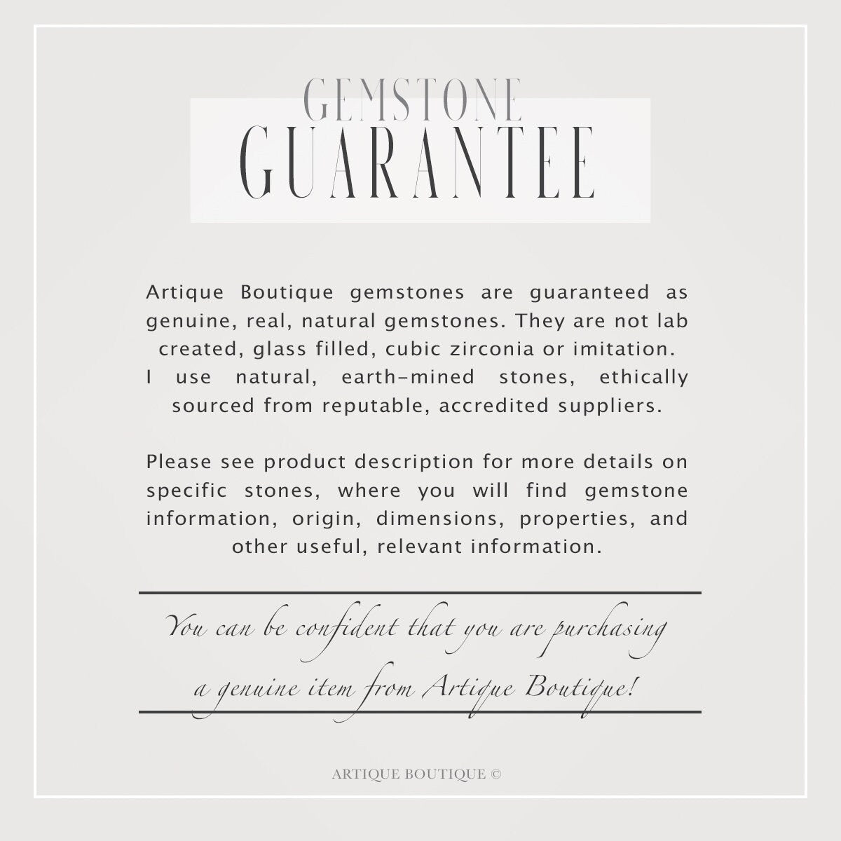 A written guarantee detailing the genuine nature of the gemstones you will find used in Artique Boutique handmade jewellery. This guarantee assures customers that they can purchase with the confidence of genuine stones plus careful quality control.